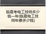 临夏考电工技师多少钱一年(临夏电工技师年费多少钱)