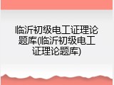 临沂初级电工证理论题库(临沂初级电工证理论题库)