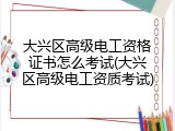 大兴区高级电工资格证书怎么考试(大兴区高级电工资质考试)