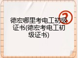 德宏哪里考电工初级证书(德宏考电工初级证书)