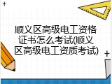 顺义区高级电工资格证书怎么考试(顺义区高级电工资质考试)