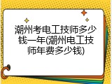潮州考电工技师多少钱一年(潮州电工技师年费多少钱)