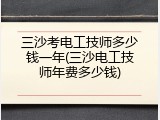 三沙考电工技师多少钱一年(三沙电工技师年费多少钱)