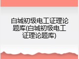 白城初级电工证理论题库(白城初级电工证理论题库)