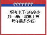 十堰考电工技师多少钱一年(十堰电工技师年费多少钱)
