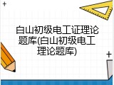 白山初级电工证理论题库(白山初级电工理论题库)