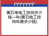 黄石考电工技师多少钱一年(黄石电工技师年费多少钱)