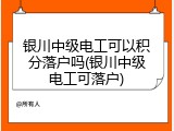 银川中级电工可以积分落户吗(银川中级电工可落户)