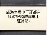 威海高级电工证都有哪些补贴(威海电工证补贴)