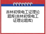 吉林初级电工证理论题库(吉林初级电工证理论题库)