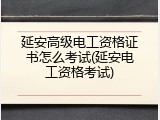 延安高级电工资格证书怎么考试(延安电工资格考试)
