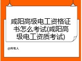 咸阳高级电工资格证书怎么考试(咸阳高级电工资质考试)