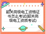 韶关高级电工资格证书怎么考试(韶关高级电工资质考试)