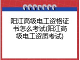阳江高级电工资格证书怎么考试(阳江高级电工资质考试)