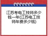 江苏考电工技师多少钱一年(江苏电工技师年费多少钱)