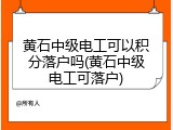 黄石中级电工可以积分落户吗(黄石中级电工可落户)