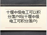十堰中级电工可以积分落户吗(十堰中级电工可积分落户)