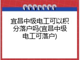 宜昌中级电工可以积分落户吗(宜昌中级电工可落户)