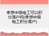 孝感中级电工可以积分落户吗(孝感中级电工积分落户)