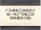 广元考电工技师多少钱一年(广元电工技师年费多少钱)