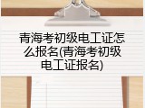青海考初级电工证怎么报名(青海考初级电工证报名)