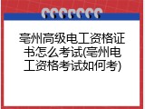 亳州高级电工资格证书怎么考试(亳州电工资格考试如何考)
