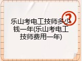 乐山考电工技师多少钱一年(乐山考电工技师费用一年)
