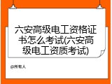 六安高级电工资格证书怎么考试(六安高级电工资质考试)