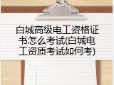 白城高级电工资格证书怎么考试(白城电工资质考试如何考)