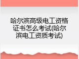 哈尔滨高级电工资格证书怎么考试(哈尔滨电工资质考试)