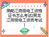 黑龙江高级电工资格证书怎么考试(黑龙江高级电工资质考试)