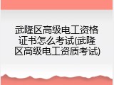 武隆区高级电工资格证书怎么考试(武隆区高级电工资质考试)