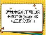 运城中级电工可以积分落户吗(运城中级电工积分落户)