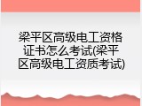梁平区高级电工资格证书怎么考试(梁平区高级电工资质考试)