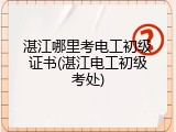 湛江哪里考电工初级证书(湛江电工初级考处)