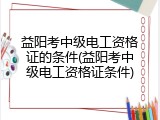 益阳考中级电工资格证的条件(益阳考中级电工资格证条件)