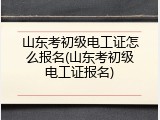 山东考初级电工证怎么报名(山东考初级电工证报名)