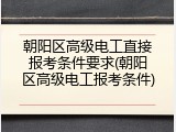 朝阳区高级电工直接报考条件要求(朝阳区高级电工报考条件)