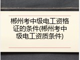 郴州考中级电工资格证的条件(郴州考中级电工资质条件)