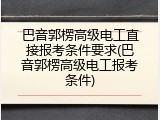 巴音郭楞高级电工直接报考条件要求(巴音郭楞高级电工报考条件)
