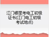 江门哪里考电工初级证书(江门电工初级考试地点)