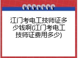 江门考电工技师证多少钱啊(江门考电工技师证费用多少)