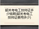 韶关考电工技师证多少钱啊(韶关考电工技师证费用多少)