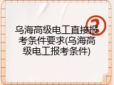 乌海高级电工直接报考条件要求(乌海高级电工报考条件)