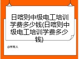 日喀则中级电工培训学费多少钱(日喀则中级电工培训学费多少钱)