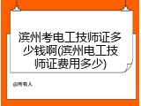 滨州考电工技师证多少钱啊(滨州电工技师证费用多少)