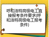 呼和浩特高级电工直接报考条件要求(呼和浩特高级电工报考条件)