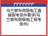 乌兰察布高级电工直接报考条件要求(乌兰察布高级电工报考条件)