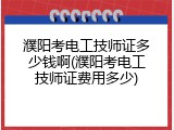 濮阳考电工技师证多少钱啊(濮阳考电工技师证费用多少)