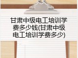 甘肃中级电工培训学费多少钱(甘肃中级电工培训学费多少)